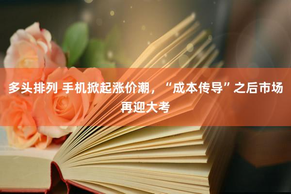 多头排列 手机掀起涨价潮，“成本传导”之后市场再迎大考