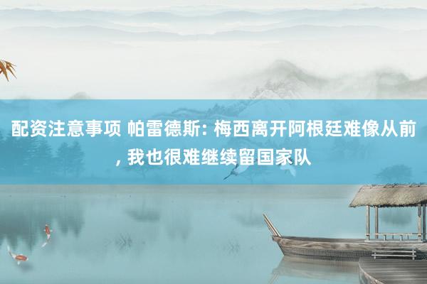 配资注意事项 帕雷德斯: 梅西离开阿根廷难像从前, 我也很难继续留国家队