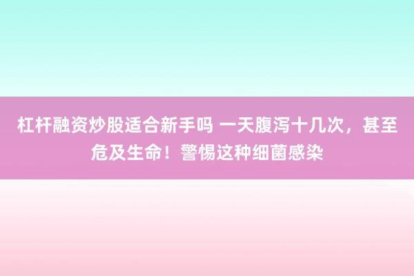 杠杆融资炒股适合新手吗 一天腹泻十几次，甚至危及生命！警惕这种细菌感染