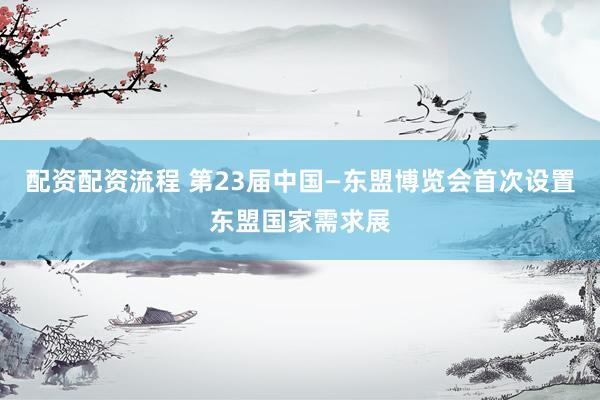 配资配资流程 第23届中国—东盟博览会首次设置东盟国家需求展