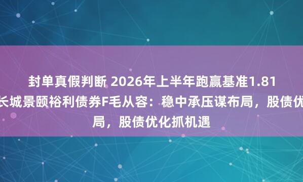 封单真假判断 2026年上半年跑赢基准1.81%！景顺长城景颐裕利债券F毛从容：稳中承压谋布局，股债优化抓机遇