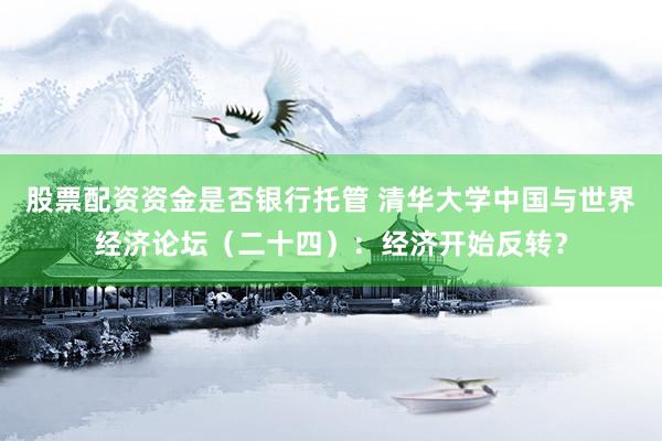 股票配资资金是否银行托管 清华大学中国与世界经济论坛（二十四）：经济开始反转？