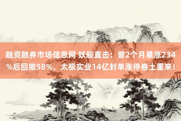 融资融券市场信息网 妖股直击:曾2个月暴涨234%后回撤58%,太极实业14亿封单涨停卷土重来!