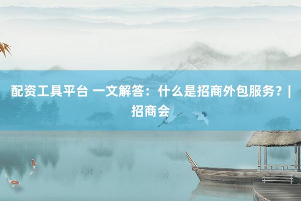 配资工具平台 一文解答：什么是招商外包服务？|招商会