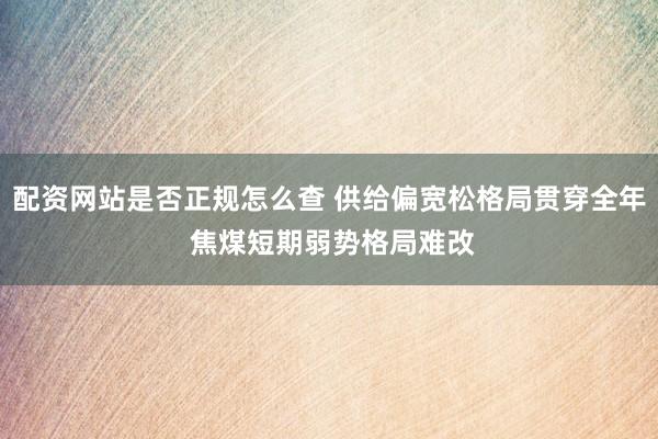 配资网站是否正规怎么查 供给偏宽松格局贯穿全年 焦煤短期弱势格局难改
