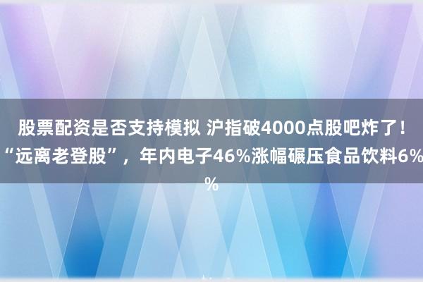 股票配资是否支持模拟 沪指破4000点股吧炸了！“远离老登股”，年内电子46%涨幅碾压食品饮料6%