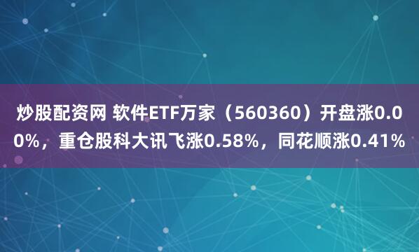 炒股配资网 软件ETF万家（560360）开盘涨0.00%，重仓股科大讯飞涨0.58%，同花顺涨0.41%