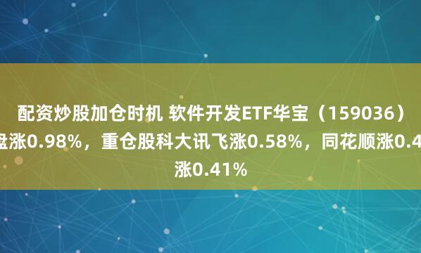 配资炒股加仓时机 软件开发ETF华宝（159036）开盘涨0.98%，重仓股科大讯飞涨0.58%，同花顺涨0.41%