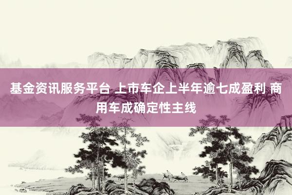 基金资讯服务平台 上市车企上半年逾七成盈利 商用车成确定性主线