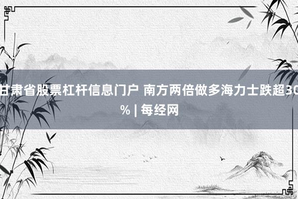 甘肃省股票杠杆信息门户 南方两倍做多海力士跌超30% | 每经网