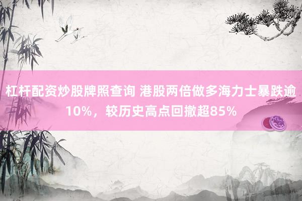 杠杆配资炒股牌照查询 港股两倍做多海力士暴跌逾10%,较历史高点回撤超85%
