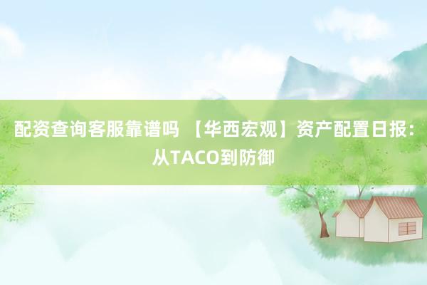 配资查询客服靠谱吗 【华西宏观】资产配置日报：从TACO到防御