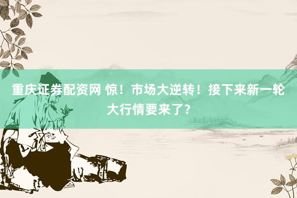 重庆证券配资网 惊！市场大逆转！接下来新一轮大行情要来了？