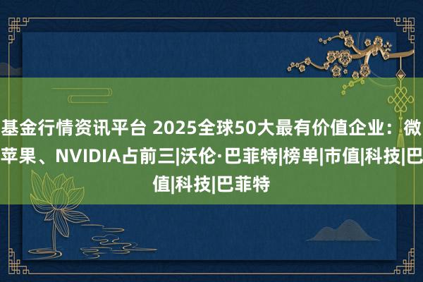 基金行情资讯平台 2025全球50大最有价值企业：微软、苹果、NVIDIA占前三|沃伦·巴菲特|榜单|市值|科技|巴菲特