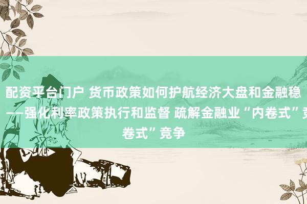 配资平台门户 货币政策如何护航经济大盘和金融稳定?——强化利率政策执行和监督 疏解金融业“内卷式”竞争