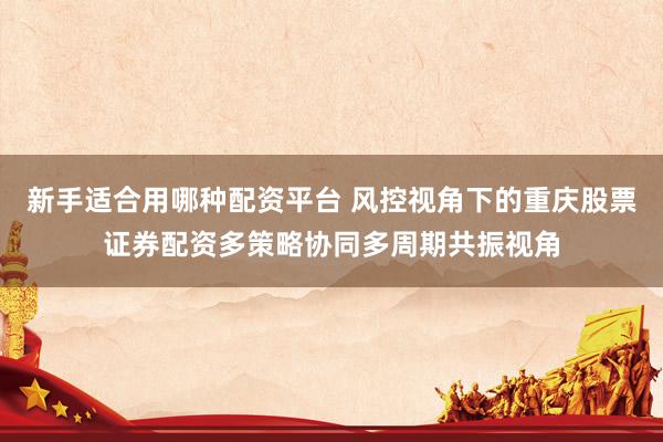 新手适合用哪种配资平台 风控视角下的重庆股票证券配资多策略协同多周期共振视角