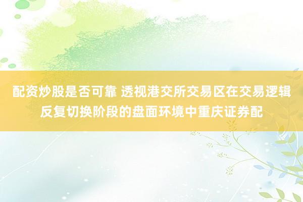 配资炒股是否可靠 透视港交所交易区在交易逻辑反复切换阶段的盘面环境中重庆证券配