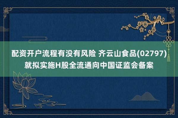 配资开户流程有没有风险 齐云山食品(02797)就拟实施H股全流通向中国证监会备案