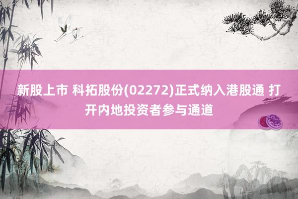 新股上市 科拓股份(02272)正式纳入港股通 打开内地投资者参与通道