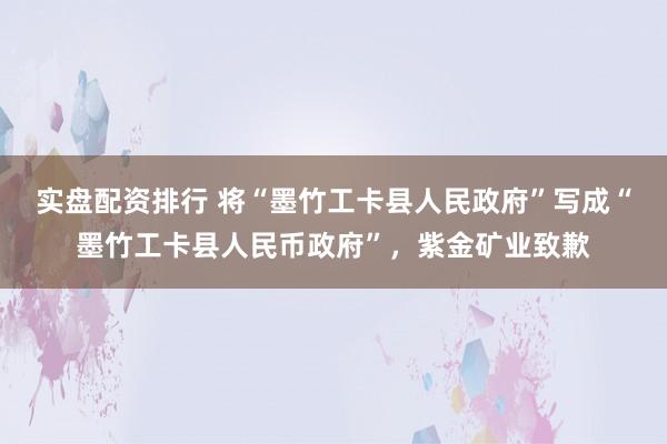 实盘配资排行 将“墨竹工卡县人民政府”写成“墨竹工卡县人民币政府”，紫金矿业致歉