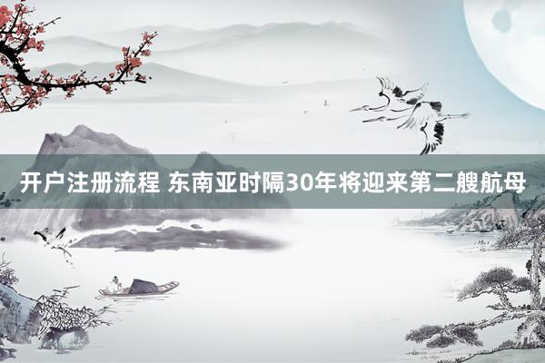开户注册流程 东南亚时隔30年将迎来第二艘航母