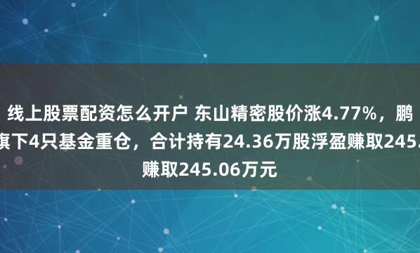 线上股票配资怎么开户 东山精密股价涨4.77%，鹏扬基金旗下4只基金重仓，合计持有24.36万股浮盈赚取245.06万元
