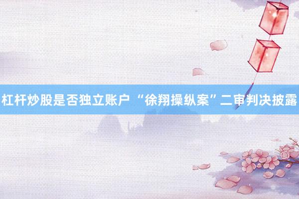 杠杆炒股是否独立账户 “徐翔操纵案”二审判决披露