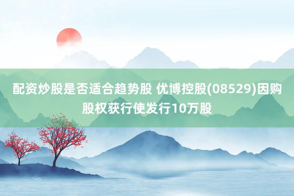 配资炒股是否适合趋势股 优博控股(08529)因购股权获行使发行10万股