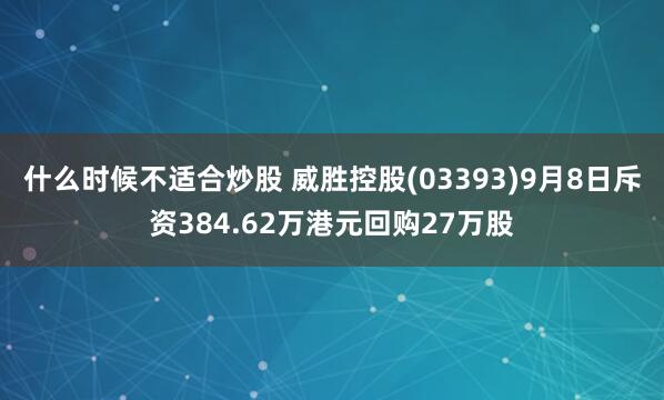 什么时候不适合炒股 威胜控股(03393)9月8日斥资384.62万港元回购27万股