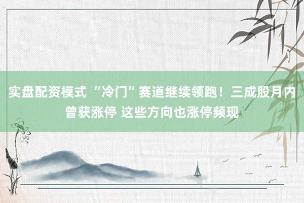实盘配资模式 “冷门”赛道继续领跑！三成股月内曾获涨停 这些方向也涨停频现