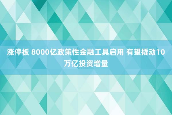 涨停板 8000亿政策性金融工具启用 有望撬动10万亿投资增量
