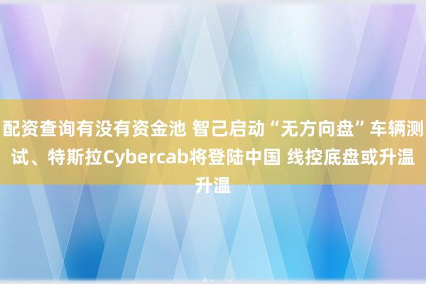 配资查询有没有资金池 智己启动“无方向盘”车辆测试、特斯拉Cybercab将登陆中国 线控底盘或升温