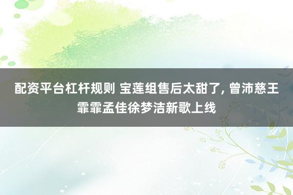 配资平台杠杆规则 宝莲组售后太甜了, 曾沛慈王霏霏孟佳徐梦洁新歌上线
