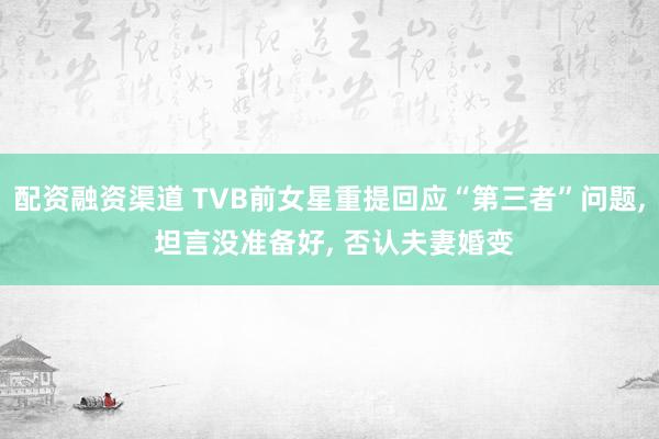 配资融资渠道 TVB前女星重提回应“第三者”问题, 坦言没准备好, 否认夫妻婚变