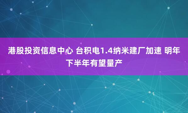 港股投资信息中心 台积电1.4纳米建厂加速 明年下半年有望量产