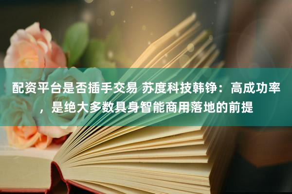 配资平台是否插手交易 苏度科技韩铮：高成功率，是绝大多数具身智能商用落地的前提