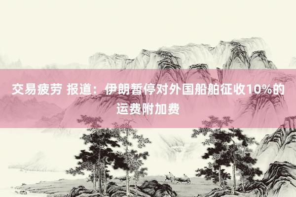 交易疲劳 报道：伊朗暂停对外国船舶征收10%的运费附加费
