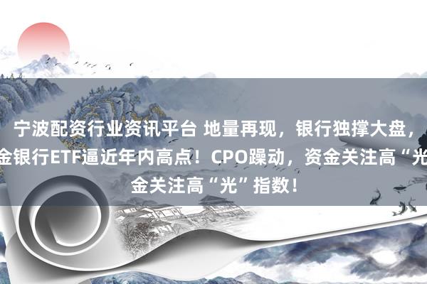 宁波配资行业资讯平台 地量再现，银行独撑大盘，华宝基金银行ETF逼近年内高点！CPO躁动，资金关注高“光”指数！