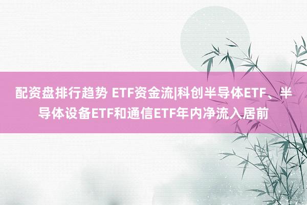 配资盘排行趋势 ETF资金流|科创半导体ETF、半导体设备ETF和通信ETF年内净流入居前