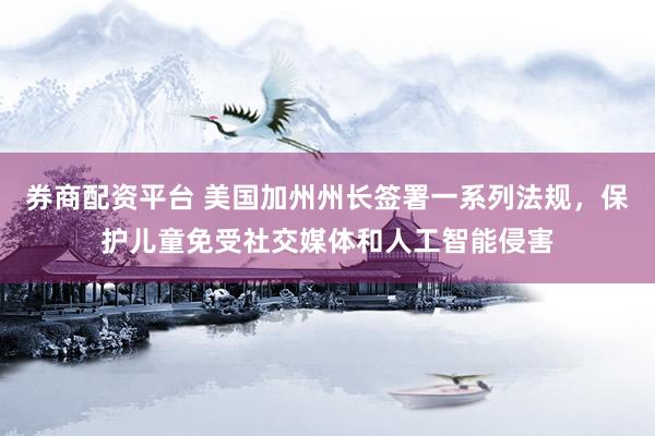 券商配资平台 美国加州州长签署一系列法规，保护儿童免受社交媒体和人工智能侵害