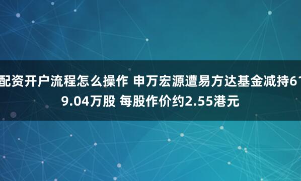配资开户流程怎么操作 申万宏源遭易方达基金减持619.04万股 每股作价约2.55港元