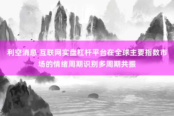 利空消息 互联网实盘杠杆平台在全球主要指数市场的情绪周期识别多周期共振
