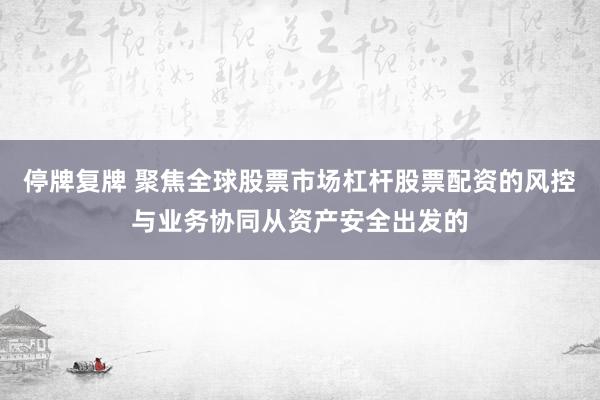 停牌复牌 聚焦全球股票市场杠杆股票配资的风控与业务协同从资产安全出发的