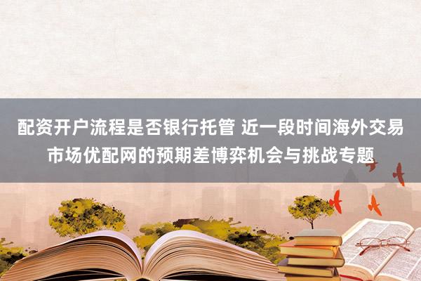 配资开户流程是否银行托管 近一段时间海外交易市场优配网的预期差博弈机会与挑战专题