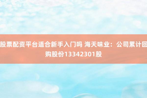 股票配资平台适合新手入门吗 海天味业：公司累计回购股份13342301股