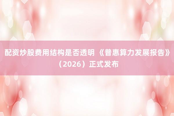 配资炒股费用结构是否透明 《普惠算力发展报告》（2026）正式发布