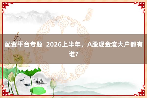 配资平台专题 2026上半年,A股现金流大户都有谁?
