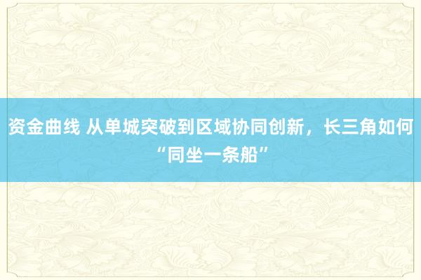 资金曲线 从单城突破到区域协同创新，长三角如何“同坐一条船”