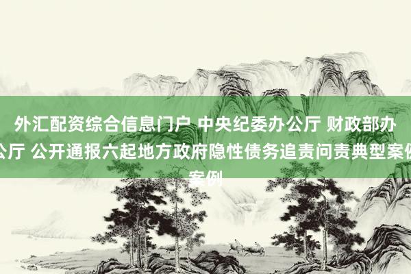 外汇配资综合信息门户 中央纪委办公厅 财政部办公厅 公开通报六起地方政府隐性债务追责问责典型案例