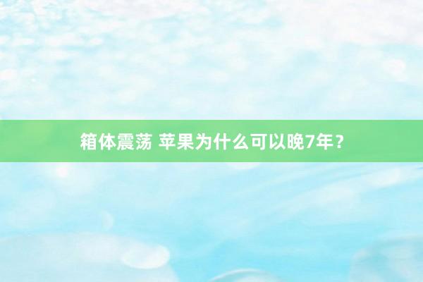 箱体震荡 苹果为什么可以晚7年？